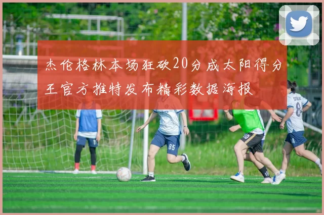 杰伦格林本场狂砍20分成太阳得分王官方推特发布精彩数据海报