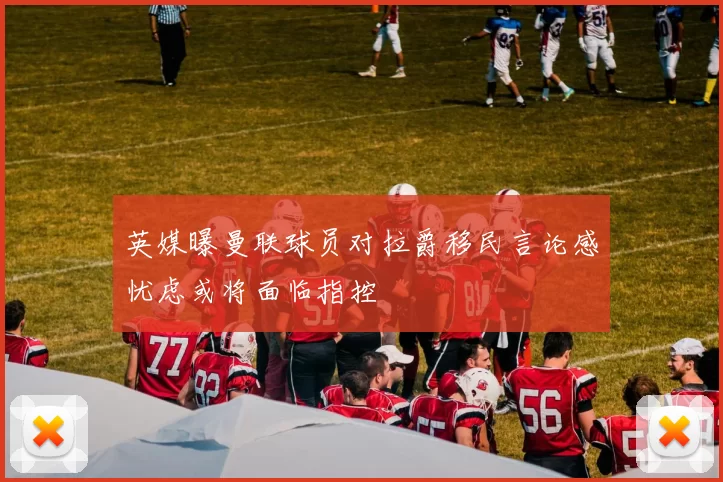 英媒曝曼联球员对拉爵移民言论感忧虑或将面临指控