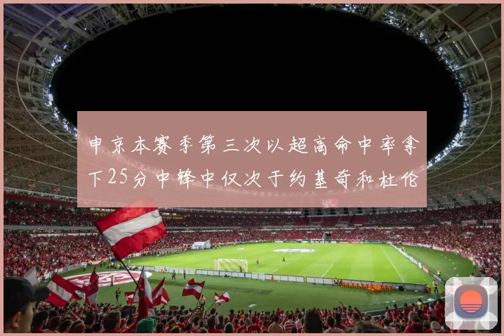 申京本赛季第三次以超高命中率拿下25分中锋中仅次于约基奇和杜伦