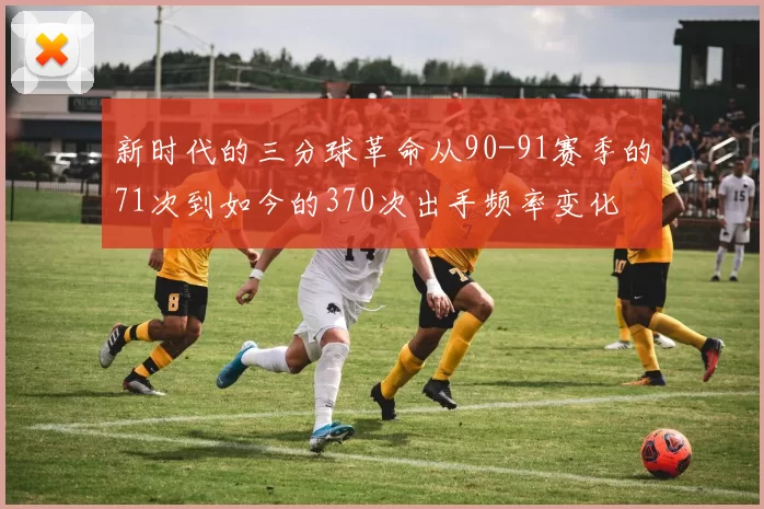 新时代的三分球革命从90-91赛季的71次到如今的370次出手频率变化