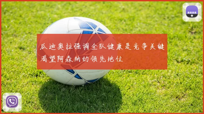 瓜迪奥拉强调全队健康是竞争关键渴望阿森纳的领先地位