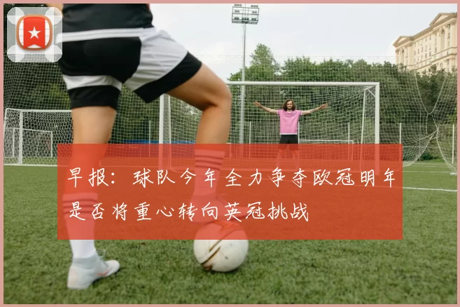 早报：球队今年全力争夺欧冠明年是否将重心转向英冠挑战