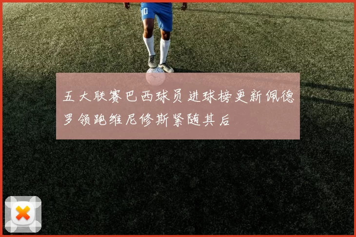 五大联赛巴西球员进球榜更新佩德罗领跑维尼修斯紧随其后