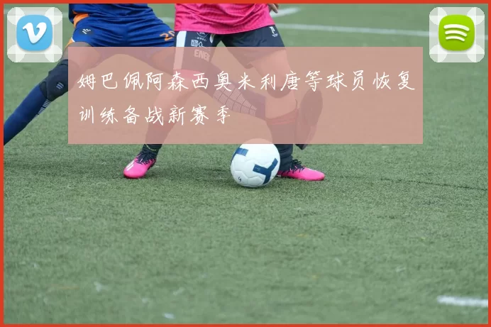 姆巴佩阿森西奥米利唐等球员恢复训练备战新赛季