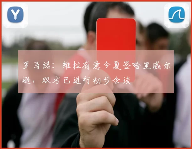 罗马诺：维拉有意今夏签哈里威尔逊，双方已进行初步会谈