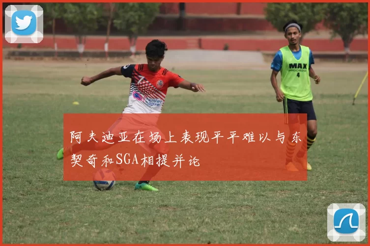 阿夫迪亚在场上表现平平难以与东契奇和SGA相提并论