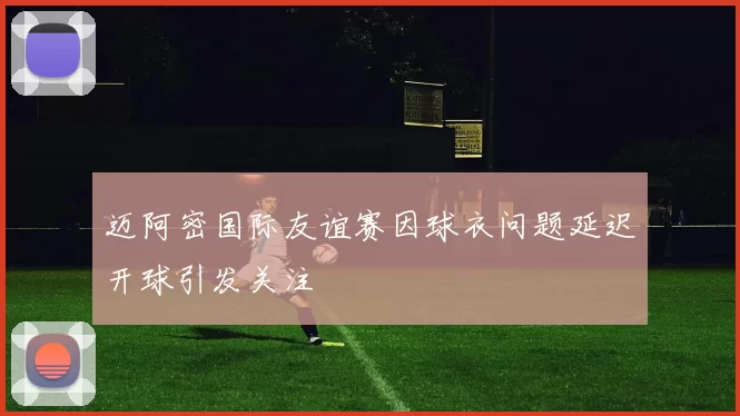 迈阿密国际友谊赛因球衣问题延迟开球引发关注