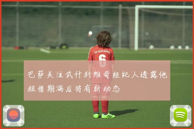 巴萨关注武什科维奇经纪人透露他租借期满后将有新动态