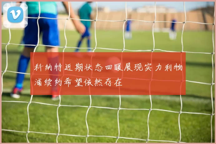 科纳特近期状态回暖展现实力利物浦续约希望依然存在