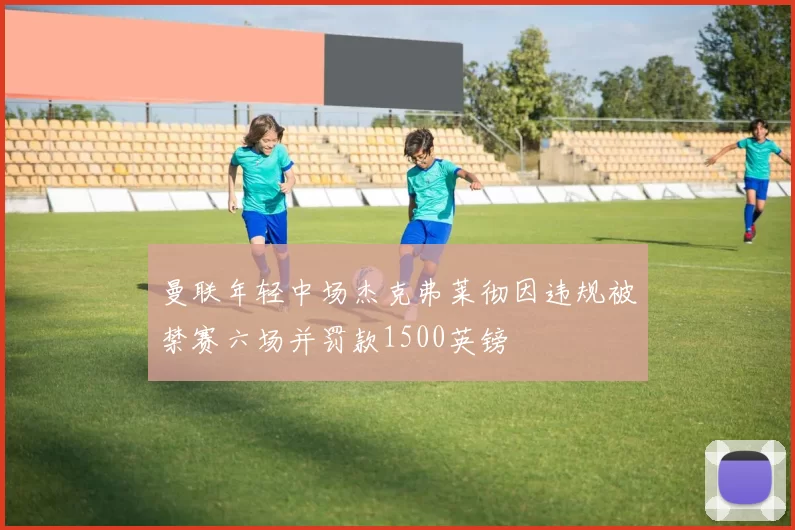 曼联年轻中场杰克弗莱彻因违规被禁赛六场并罚款1500英镑
