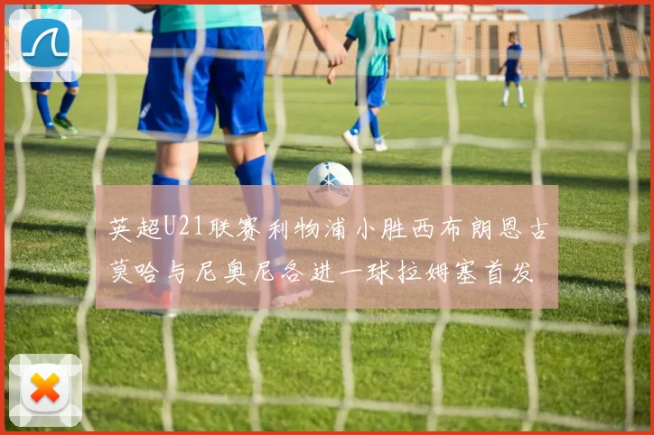 英超U21联赛利物浦小胜西布朗恩古莫哈与尼奥尼各进一球拉姆塞首发出战