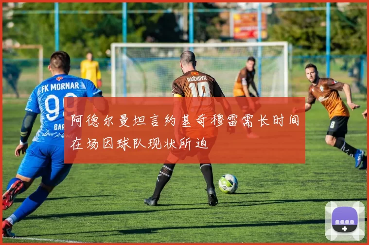 阿德尔曼坦言约基奇穆雷需长时间在场因球队现状所迫