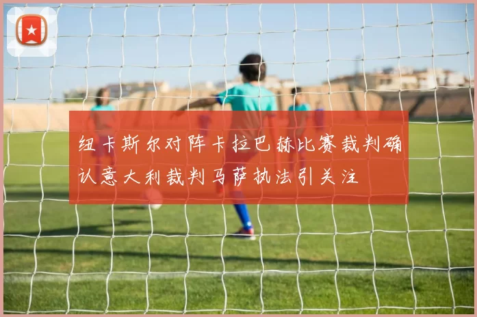 纽卡斯尔对阵卡拉巴赫比赛裁判确认意大利裁判马萨执法引关注