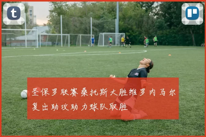 圣保罗联赛桑托斯大胜维罗内马尔复出助攻助力球队取胜
