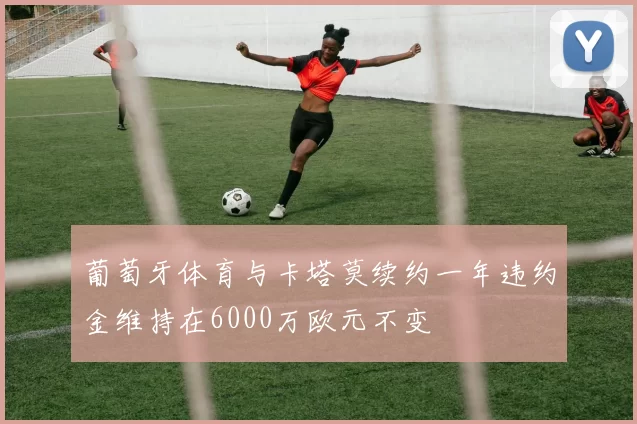 葡萄牙体育与卡塔莫续约一年违约金维持在6000万欧元不变