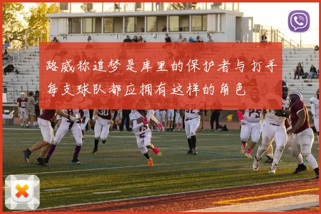 路威称追梦是库里的保护者与打手每支球队都应拥有这样的角色