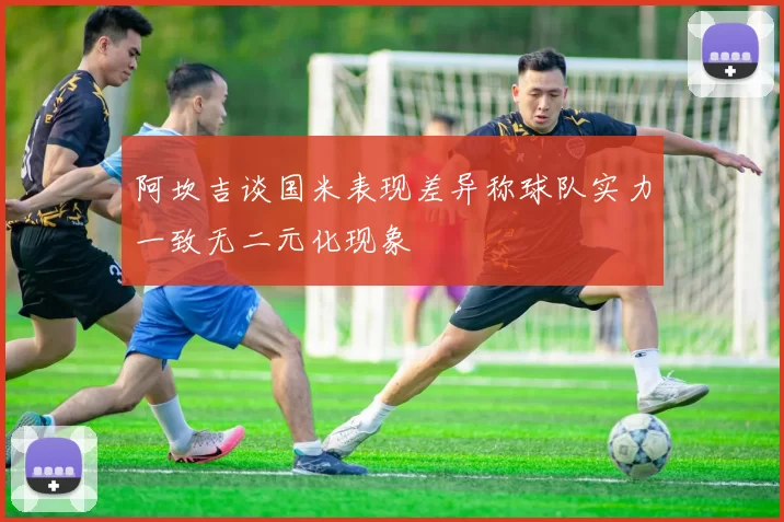 阿坎吉谈国米表现差异称球队实力一致无二元化现象