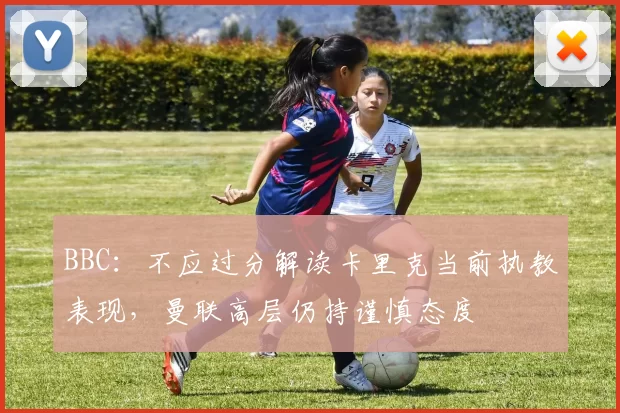BBC：不应过分解读卡里克当前执教表现，曼联高层仍持谨慎态度