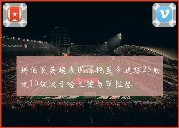 姆伯莫英超表现惊艳至今进球25助攻10仅次于哈兰德与萨拉赫