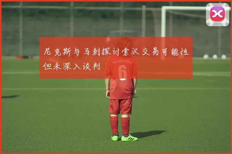 尼克斯与马刺探讨索汉交易可能性但未深入谈判