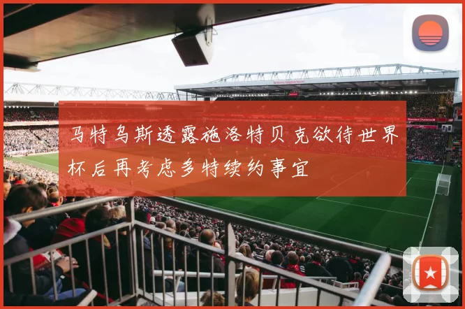 马特乌斯透露施洛特贝克欲待世界杯后再考虑多特续约事宜