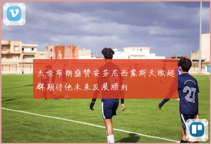 杰伦布朗盛赞安芬尼西蒙斯天赋超群期待他未来发展顺利