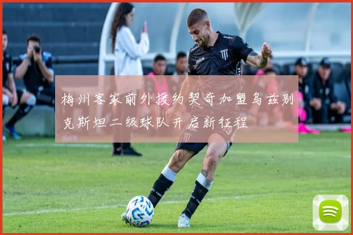 梅州客家前外援约契奇加盟乌兹别克斯坦二级球队开启新征程