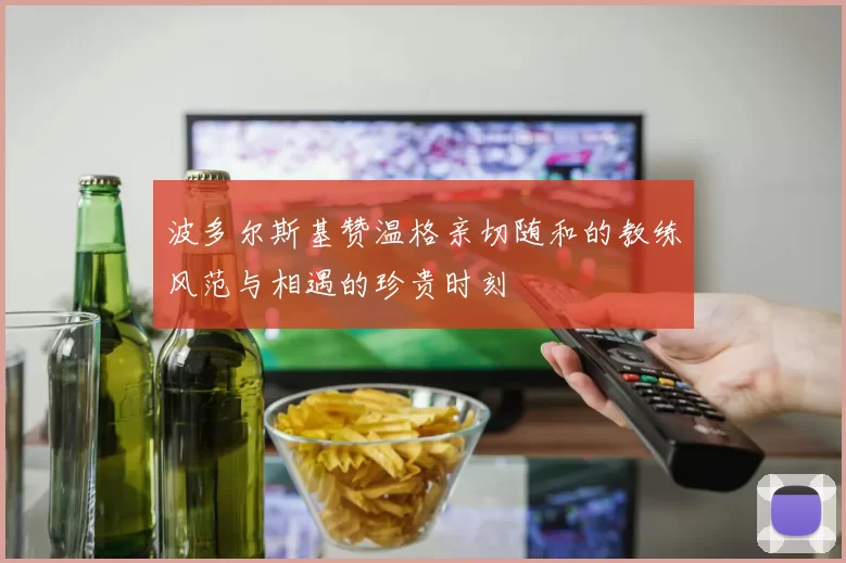 波多尔斯基赞温格亲切随和的教练风范与相遇的珍贵时刻