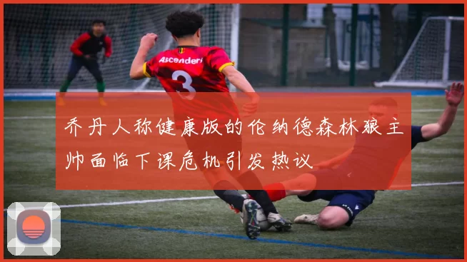 乔丹人称健康版的伦纳德森林狼主帅面临下课危机引发热议