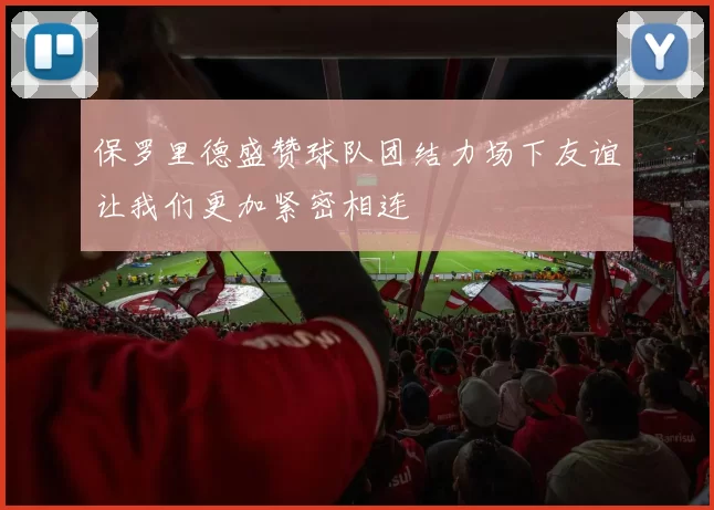 保罗里德盛赞球队团结力场下友谊让我们更加紧密相连