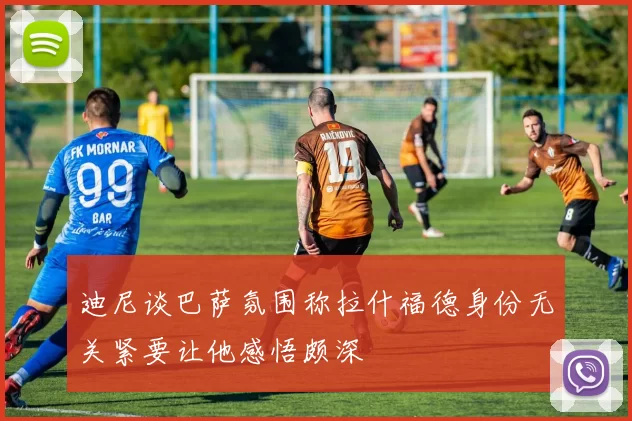 迪尼谈巴萨氛围称拉什福德身份无关紧要让他感悟颇深