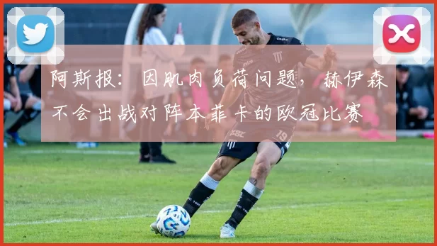 阿斯报：因肌肉负荷问题，赫伊森不会出战对阵本菲卡的欧冠比赛