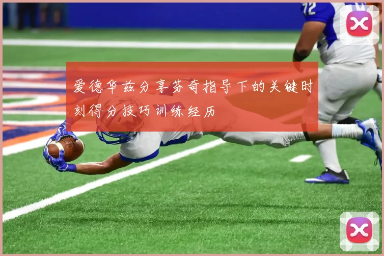 爱德华兹分享芬奇指导下的关键时刻得分技巧训练经历