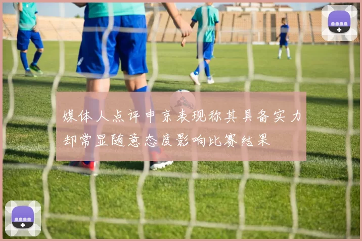 媒体人点评申京表现称其具备实力却常显随意态度影响比赛结果