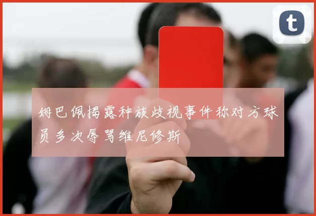 姆巴佩揭露种族歧视事件称对方球员多次辱骂维尼修斯