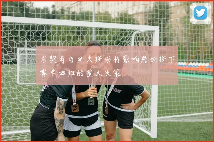 东契奇与里夫斯或将影响詹姆斯下赛季回归的重大决策