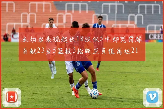 米切尔表现起伏18投仅5中却凭罚球贡献23分5篮板3抢断正负值高达21